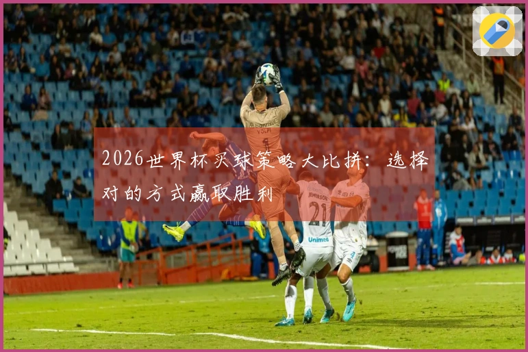 2026世界杯买球策略大比拼：选择对的方式赢取胜利