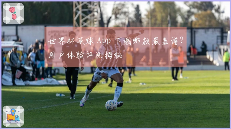 世界杯滚球 App 下载哪款最靠谱？用户体验评测揭秘