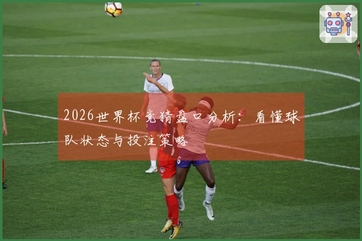 2026世界杯竞猜盘口分析：看懂球队状态与投注策略