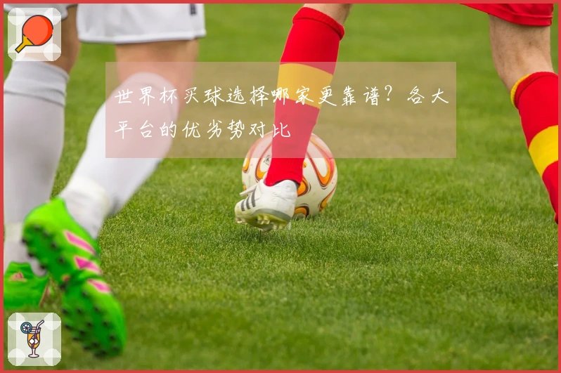 世界杯买球选择哪家更靠谱？各大平台的优劣势对比
