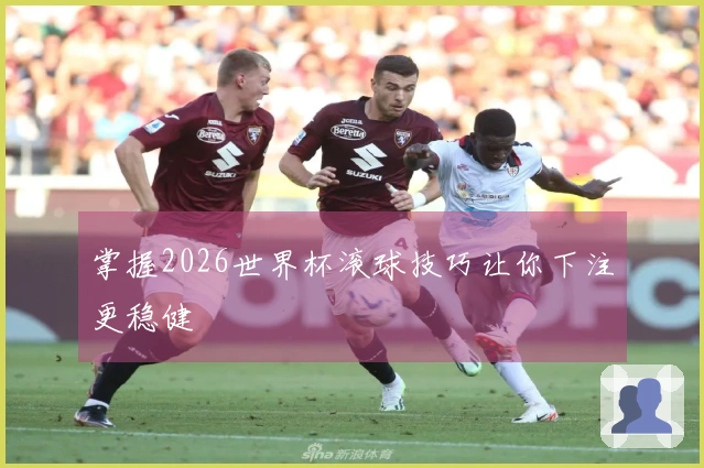 掌握2026世界杯滚球技巧让你下注更稳健