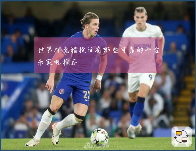 世界杯竞猜投注有哪些可靠的平台和策略推荐