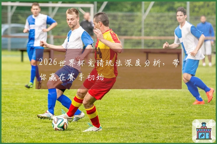 2026世界杯竞猜玩法深度分析，带你赢在赛季初始