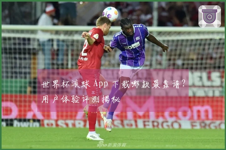 世界杯滚球 App 下载哪款最靠谱？用户体验评测揭秘