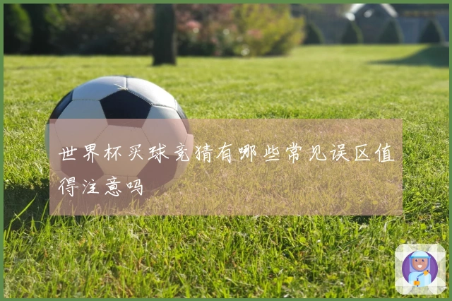 世界杯买球竞猜有哪些常见误区值得注意吗