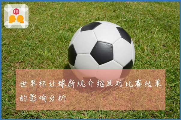 世界杯让球新规介绍及对比赛结果的影响分析