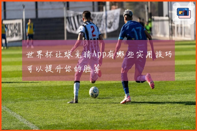 世界杯让球竞猜App有哪些实用技巧可以提升你的胜算