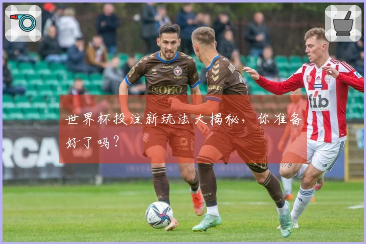 世界杯投注新玩法大揭秘，你准备好了吗？