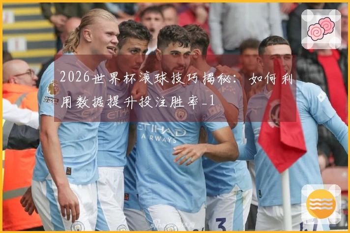 2026世界杯滚球技巧揭秘：如何利用数据提升投注胜率_1
