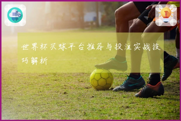 世界杯买球平台推荐与投注实战技巧解析