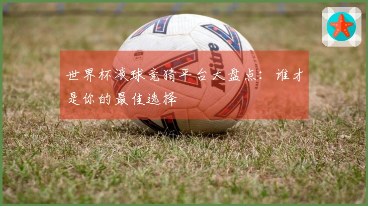 世界杯滚球竞猜平台大盘点：谁才是你的最佳选择