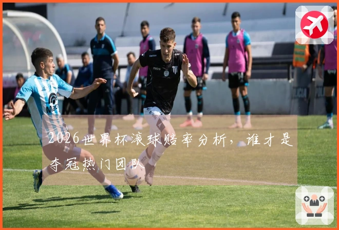 2026世界杯滚球赔率分析，谁才是夺冠热门团队