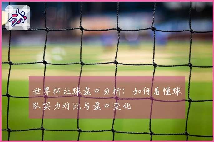 世界杯让球盘口分析：如何看懂球队实力对比与盘口变化