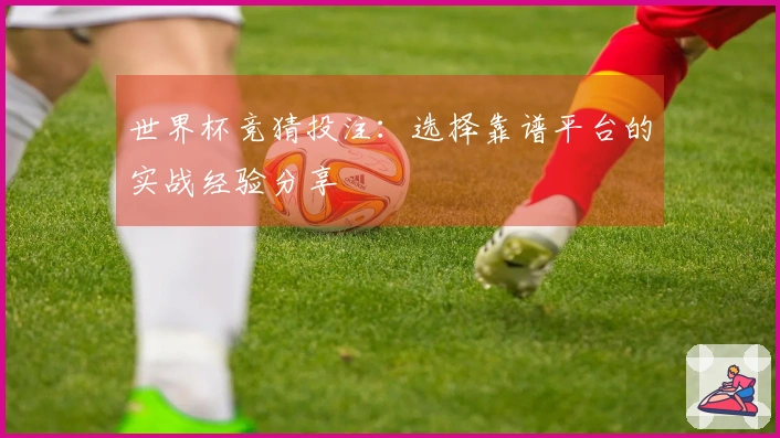 世界杯竞猜投注：选择靠谱平台的实战经验分享