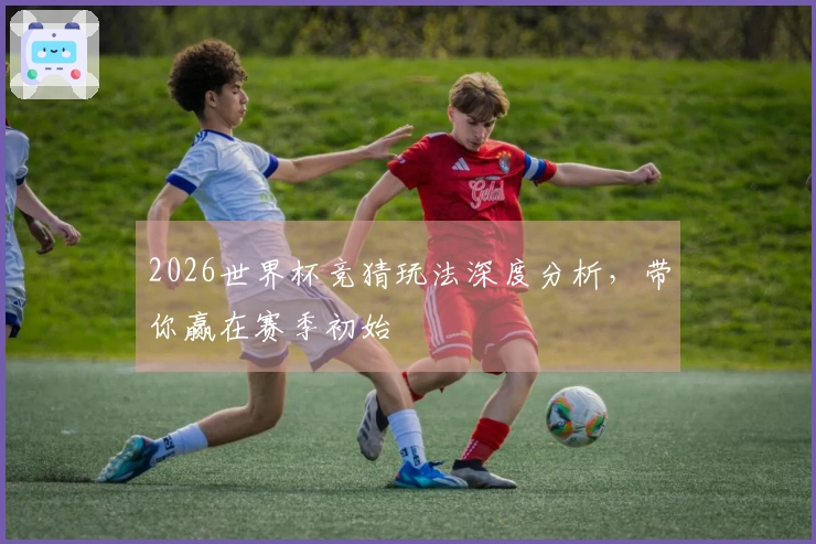 2026世界杯竞猜玩法深度分析，带你赢在赛季初始