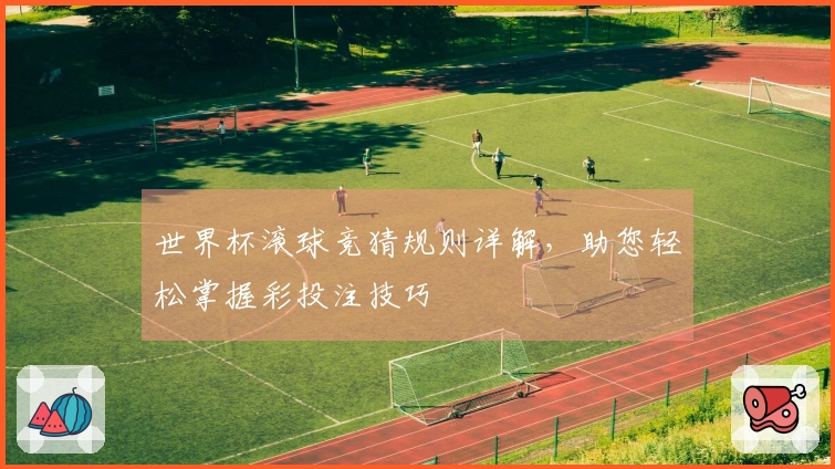 世界杯滚球竞猜规则详解,助您轻松掌握彩投注技巧