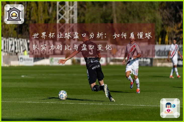 世界杯让球盘口分析：如何看懂球队实力对比与盘口变化