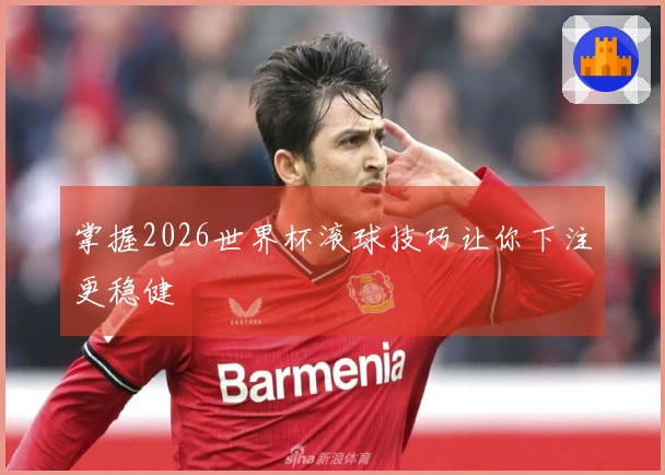 掌握2026世界杯滚球技巧让你下注更稳健
