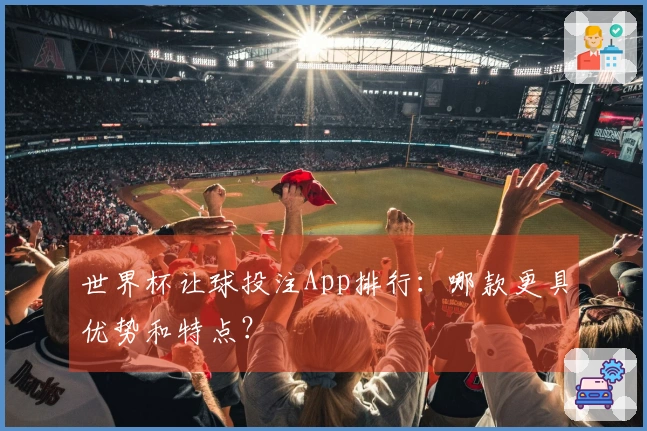 世界杯让球投注App排行：哪款更具优势和特点？