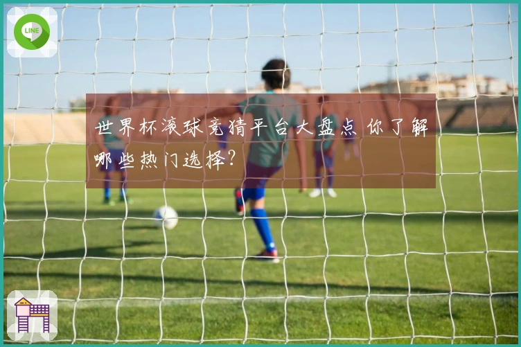 世界杯滚球竞猜平台大盘点 你了解哪些热门选择？