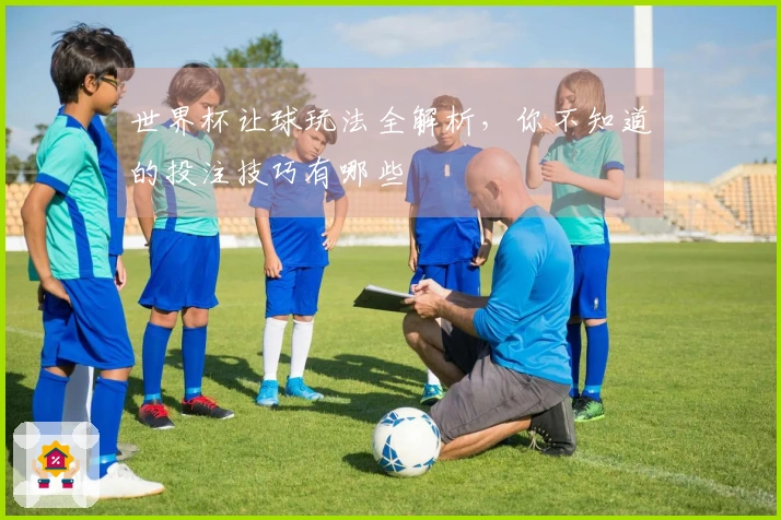 世界杯让球玩法全解析，你不知道的投注技巧有哪些