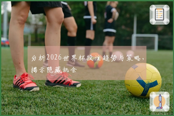 分析2026世界杯投注趋势与策略，揭示隐藏机会