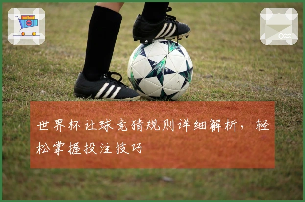 世界杯让球竞猜规则详细解析，轻松掌握投注技巧