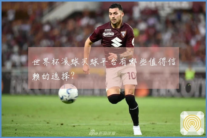 世界杯滚球买球平台有哪些值得信赖的选择？