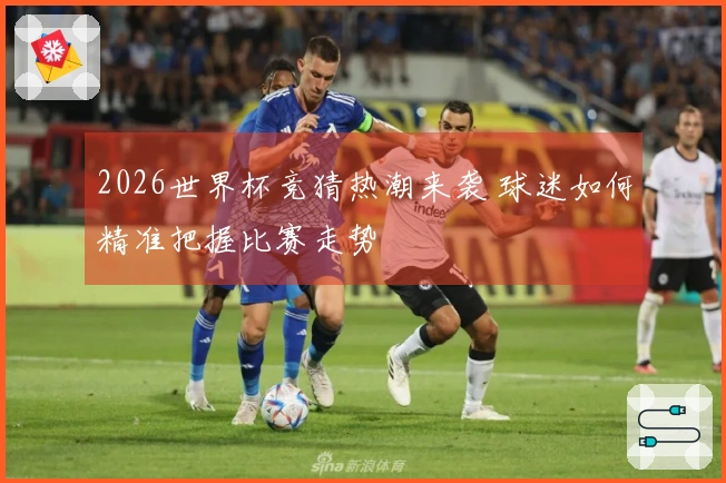 2026世界杯竞猜热潮来袭 球迷如何精准把握比赛走势