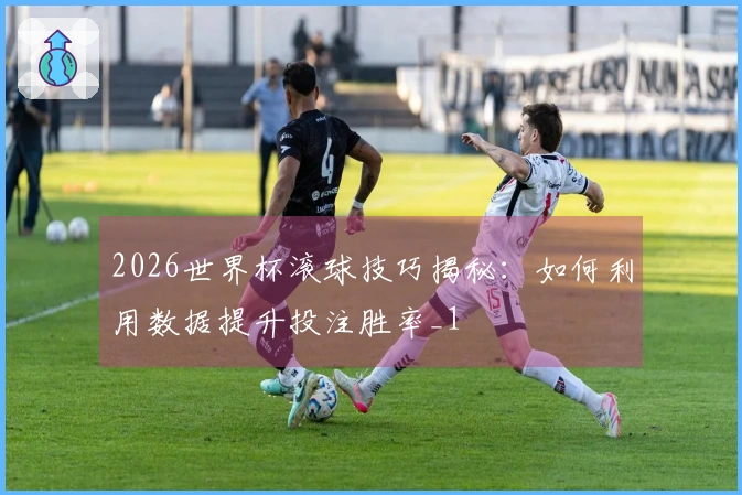 2026世界杯滚球技巧揭秘：如何利用数据提升投注胜率_1