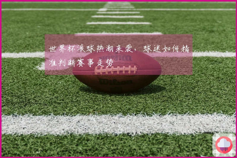 世界杯滚球热潮来袭，球迷如何精准判断赛事走势