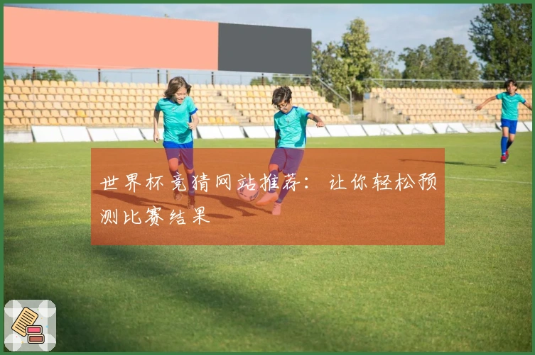 世界杯竞猜网站推荐：让你轻松预测比赛结果