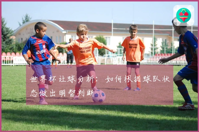 世界杯让球分析：如何根据球队状态做出明智判断