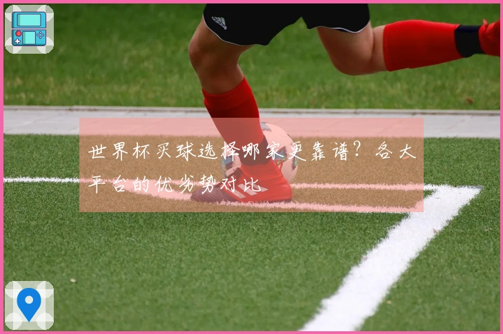 世界杯买球选择哪家更靠谱？各大平台的优劣势对比