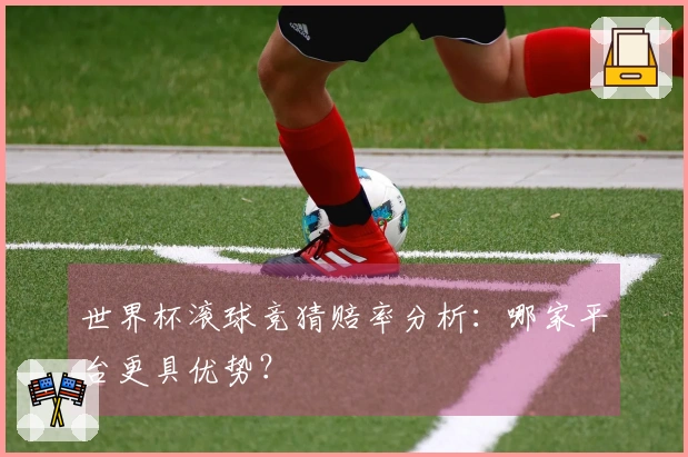 世界杯滚球竞猜赔率分析：哪家平台更具优势？