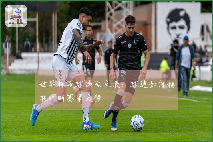世界杯滚球热潮来袭，球迷如何精准判断赛事走势